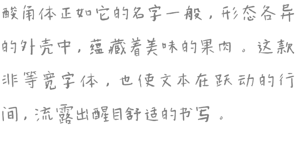 酸角体正如它的名字一般，形态各异的外壳中，蕴藏着美味的果肉。这款非等宽字体，也使文本在跃动的行间，流露出醒目舒适的书写。