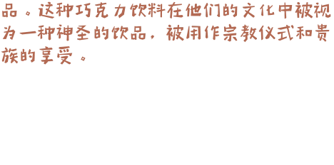 品。这种巧克力饮料在他们的文化中被视为一种神圣的饮品，被用作宗教仪式和贵族的享受。